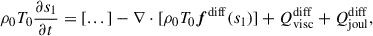 Mathematical equation: $$ \begin{aligned} \rho _0 T_0 \frac{\partial s_1}{\partial t}&= [...] - \nabla \cdot [\rho _0 T_0 \boldsymbol{f}^\mathrm{diff}(s_1)] + Q^\mathrm{diff}_{\rm visc} + Q^\mathrm{diff}_{\rm joul}, \end{aligned} $$