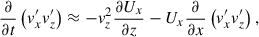 Mathematical equation: $$ \begin{aligned} \frac{\partial }{\partial t} \left( v^{\prime }_{x}v^{\prime }_{z}\right)&\approx -v_{z}^{2} \frac{\partial U_{x}}{\partial z} -U_{x} \frac{\partial }{\partial x}\left( v^{\prime }_{x}v^{\prime }_{z} \right), \end{aligned} $$