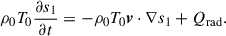 Mathematical equation: $$ \begin{aligned} \rho _0 T_0 \frac{\partial s_1}{\partial t}&= -\rho _0 T_0 \boldsymbol{v}\cdot \nabla s_1 +Q_{\mathrm{rad} }. \end{aligned} $$
