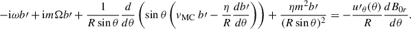 Mathematical equation: $$ \begin{aligned} -\mathrm{i} \omega b\prime + \mathrm{i} m \Omega b\prime + \frac{1}{R\sin \theta }\frac{d}{d\theta }\left(\sin \theta \left(v_{\rm MC}\ b\prime - \frac{\eta }{R}\frac{d b\prime }{d\theta }\right)\right) + \frac{\eta m^2 b\prime }{(R\sin \theta )^2} = -\frac{u\prime _\theta (\theta )}{R} \frac{d B_{0r}}{d\theta }. \end{aligned} $$