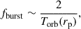 Mathematical equation: $$ \begin{aligned} f_{\mathrm{burst} }&\sim \frac{2}{T_{\rm orb}(r_{\rm p})},\end{aligned} $$