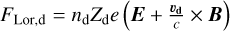 Mathematical equation: $F_{\text {Lor,} \mathrm{d}}=n_{\mathrm{d}} Z_{\mathrm{d}} e\left(\boldsymbol{E}+\frac{\boldsymbol{v}_{\mathbf{d}}}{c} \times \boldsymbol{B}\right)$