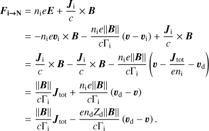 Mathematical equation: $ \begin{align*} \boldsymbol{F}_{\mathrm{i} \rightarrow \mathbf{N}} & =n_{\mathrm{i}} e \boldsymbol{E}+\frac{\boldsymbol{J}_{\mathrm{i}}}{c} \times \boldsymbol{B} \\ & =-n_{\mathrm{i}} e \boldsymbol{v}_{\mathrm{i}} \times \boldsymbol{B}-\frac{n_{\mathrm{i}} e\|\boldsymbol{B}\|}{c \Gamma_{\mathrm{i}}}\left(\boldsymbol{v}-\boldsymbol{v}_{\mathrm{i}}\right)+\frac{\boldsymbol{J}_{\mathrm{i}}}{c} \times \boldsymbol{B} \\ & =\frac{\boldsymbol{J}_{\mathrm{i}}}{c} \times \boldsymbol{B}-\frac{\boldsymbol{J}_{\mathrm{i}}}{c} \times \boldsymbol{B}-\frac{n_{\mathrm{i}} e\|\boldsymbol{B}\|}{c \Gamma_{\mathrm{i}}}\left(\boldsymbol{v}-\frac{\boldsymbol{J}_{\mathrm{tot}}}{e n_{\mathrm{i}}}-\boldsymbol{v}_{\mathrm{d}}\right)\\ & =\frac{\|\boldsymbol{B}\|}{c \Gamma_{\mathrm{i}}} \boldsymbol{J}_{\mathrm{tot}}+\frac{n_{\mathrm{i}} e\|\boldsymbol{B}\|}{c \Gamma_{\mathrm{i}}}\left(\boldsymbol{v}_{\mathrm{d}}-\boldsymbol{v}\right) \\ & =\frac{\|\boldsymbol{B}\|}{c \Gamma_{\mathrm{i}}} \boldsymbol{J}_{\mathrm{tot}}-\frac{e n_{\mathrm{d}} Z_{\mathrm{d}}\|\boldsymbol{B}\|}{c \Gamma_{\mathrm{i}}}\left(\boldsymbol{v}_{\mathrm{d}}-\boldsymbol{v}\right).\end{align*}$