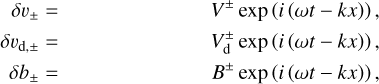 Mathematical equation: $\begin{align*} \delta v_{\pm} & = & V^{\pm} \exp (i(\omega t-k x)),\\ \delta v_{\mathrm{d}, \pm} & = & V_{\mathrm{d}}^{\pm} \exp (i(\omega t-k x)), \\ \delta b_{\pm} & = & B^{\pm} \exp (i(\omega t-k x)), \end{align*}$