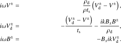 Mathematical equation: $ \begin{array}{rlr} i \omega V^{\pm} & = & \frac{\rho_{\mathrm{d}}}{\rho t_{\mathrm{s}}}\left(V_{\mathrm{d}}^{\pm}-V^{\pm}\right)\\ i \omega V_{\mathrm{d}}^{\pm} & = & -\frac{\left(V_{\mathrm{d}}^{\pm}-V^{\pm}\right)}{t_{\mathrm{s}}}-\frac{i k B_{x} B^{\pm}}{\rho_{\mathrm{d}}} \\ i \omega B^{\pm} & = & -B_{x} i k V_{\mathrm{d}}^{\pm} \end{array}$
