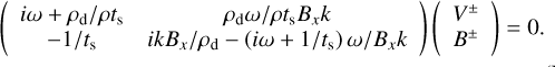 Mathematical equation: $\left(\begin{array}{cc} i \omega+\rho_{\mathrm{d}} / \rho t_{\mathrm{s}} & \rho_{\mathrm{d}} \omega / \rho t_{\mathrm{s}} B_{x} k\\ -1 / t_{\mathrm{s}} & i k B_{x} / \rho_{\mathrm{d}}-\left(i \omega+1 / t_{\mathrm{s}}\right) \omega / B_{x} k \end{array}\right)\binom{V^{\pm}}{B^{\pm}}=0.$
