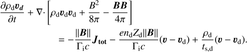 Mathematical equation: $\begin{align*} \frac{\partial \rho_{\mathrm{d}} \boldsymbol{v}_{\boldsymbol{d}}}{\partial t}+\nabla \cdot[& \left.\rho_{\mathrm{d}} \boldsymbol{v}_{\mathrm{d}} \boldsymbol{v}_{\mathrm{d}}+\frac{B^{2}}{8 \pi}-\frac{\boldsymbol{B} \boldsymbol{B}}{4 \pi}\right]\\ & =-\frac{\|\boldsymbol{B}\|}{\Gamma_{\mathrm{i}} c} \boldsymbol{J}_{\mathbf{t o t}}-\frac{e n_{\mathrm{d}} Z_{\mathrm{d}}\|\boldsymbol{B}\|}{\Gamma_{\mathrm{i}} c}\left(\boldsymbol{v}-\boldsymbol{v}_{\mathrm{d}}\right)+\frac{\rho_{\mathrm{d}}}{t_{\mathrm{s}, \mathrm{~d}}}\left(\boldsymbol{v}-\boldsymbol{v}_{\mathrm{d}}\right). \end{align*}$