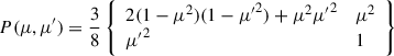 Mathematical equation: $$ \begin{aligned}P(\mu , \mu ^{\prime }) = \frac{3}{8} \left\{ \begin{array}{ll} 2(1-\mu ^2)(1-{\mu ^\prime }^2)+\mu ^2{\mu ^\prime }^2&\mu ^2 \\ {\mu ^\prime }^2&1 \end{array} \right\} \end{aligned} $$