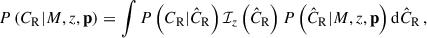 Mathematical equation: $$ \begin{aligned} P\left(C_{\mathrm{R} } | {M}, {z}, \mathbf p \right) = \int P\left(C_{\mathrm{R} } | \hat{C}_{\mathrm{R} } \right) \mathcal{I} _{{z}}\left(\hat{C}_{\mathrm{R} }\right) P\left(\hat{C}_{\mathrm{R} } | {M}, {z}, \mathbf p \right) \mathrm{d} \hat{C}_{\mathrm{R} } \, , \end{aligned} $$