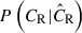 Mathematical equation: $ P\left(C_{\mathrm{R}} | \hat{C}_{\mathrm{R}} \right) $