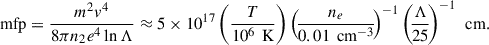Mathematical equation: $$ \begin{aligned} \text{ mfp}= \frac{m^2 v^4}{8 \pi n_2 e^4 \ln \Lambda } \approx 5 \times 10^{17} \left( \frac{T}{10^6\, \text{ K}}\right) \left(\! \frac{n_e}{0.01\, \text{ cm}^{-3}}\!\right)^{-1}\left(\! \frac{\Lambda }{25}\!\right)^{-1}\,\text{ cm} .\end{aligned} $$