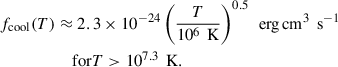 Mathematical equation: $$ \begin{aligned} f_{\rm cool}(T)&\approx 2.3 \times 10^{-24} \left( \frac{T}{10^6\,\text{ K}} \right)^{0.5}\, \text{ erg} \,\mathrm{cm}^{3}\, \text{ s}^{-1}\nonumber \\&\quad \text{ for} T > 10^{7.3}\,\text{ K} .\end{aligned} $$
