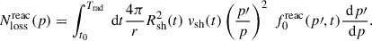 Mathematical equation: $$ \begin{aligned} N^\mathrm{reac}_{\rm loss}(p) = \int _{t_0}^{T_{\rm rad}} \text{ d}t \frac{4 \pi }{r} R_{\rm sh}^2(t) \; v_{\rm sh}(t) \left(\frac{p\prime }{p}\right)^2\; f^\mathrm{reac}_0(p\prime ,t) \frac{\text{ d}p\prime }{\text{ d}p}.\end{aligned} $$