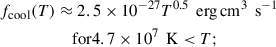 Mathematical equation: $$ \begin{aligned} f_{\rm cool}(T)&\approx 2.5 \times 10^{-27} T^{0.5} \,\text{ erg}\,\mathrm{cm}^{3}\,\text{ s}^{-1}\nonumber \\&\quad \text{ for} 4.7 \times 10^{7} \,\text{ K} < T ;\end{aligned} $$