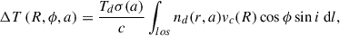 Mathematical equation: $$ \begin{aligned} \Delta T \left(R, \phi , a\right) = \frac{T_d \sigma (a)}{c}\int _{los} n_d(r, a)v_c(R) \cos \phi \sin i\ \mathrm{d}l, \end{aligned} $$