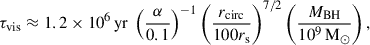 Mathematical equation: $$ \begin{aligned} \tau _{\rm vis} \approx 1.2 \times 10^6\,\mathrm{yr} \ \left(\frac{\alpha }{0.1}\right)^{-1} \left(\frac{r_{\rm circ}}{100r_{\rm s}}\right)^{7/2} \left(\frac{M_{\rm BH}}{10^9\,\mathrm{M}_\odot }\right), \end{aligned} $$