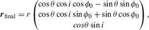 Mathematical equation: $$ \begin{aligned} \boldsymbol{r}_{\mathrm{final}}&=r\begin{pmatrix}\cos \theta \cos i\cos \phi _0-\sin \theta \sin \phi _0\\ \cos \theta \cos i\sin \phi _0+\sin \theta \cos \phi _0\\ cos\theta \sin i\end{pmatrix},\end{aligned} $$