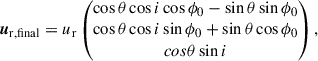 Mathematical equation: $$ \begin{aligned} \boldsymbol{u}_{\mathrm{r,final}}&=u_{\mathrm{r}}\begin{pmatrix}\cos \theta \cos i\cos \phi _0-\sin \theta \sin \phi _0\\ \cos \theta \cos i\sin \phi _0+\sin \theta \cos \phi _0\\ cos\theta \sin i\end{pmatrix},\end{aligned} $$