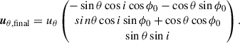 Mathematical equation: $$ \begin{aligned} \boldsymbol{u}_{\mathrm{\theta ,final}}&=u_{\mathrm{\theta }}\begin{pmatrix}-\sin \theta \cos i\cos \phi _0-\cos \theta \sin \phi _0\\ sin\theta \cos i\sin \phi _0+\cos \theta \cos \phi _0\\ \sin \theta \sin i\end{pmatrix}. \end{aligned} $$