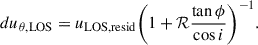 Mathematical equation: $$ \begin{aligned} du_{\mathrm{\theta ,LOS}}&=u_{\mathrm{LOS,resid}}\bigg (1+\mathcal{R} \frac{\tan \phi }{\cos i}\bigg )^{-1}. \end{aligned} $$