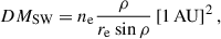Mathematical equation: $$ \begin{aligned} DM_{\mathrm{SW} } = n_{\rm e}\frac{\rho }{r_{\rm e}\sin {\rho }}\left[1\,\mathrm{AU} \right]^2, \end{aligned} $$