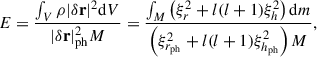 Mathematical equation: $$ \begin{aligned} E = \frac{\int _V \rho |\delta \mathbf r |^{2} \mathrm{d}V}{|\delta \mathbf r |_{\rm ph}^{2}M} = \frac{\int _M \left(\xi _r^{2} + l(l+1)\xi _h^{2}\right) \mathrm{d}m}{\left(\xi _{r_{\rm ph}}^{2} + l(l+1)\xi _{h_{\rm ph}}^{2}\right)M}, \end{aligned} $$
