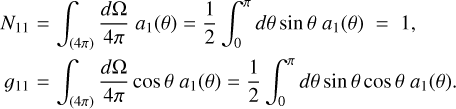 Mathematical equation: \begin{eqnarray} N_{11} &=& \int_{(4\pi)} \frac{d\Omega}{4\pi} \; a_1(\theta) = \frac{1}{2}\int_{0}^{\pi} d\theta \sin\theta \; a_1(\theta) \;=\; 1, \nonumber\\ g_{11} &=& \int_{(4\pi)} \frac{d\Omega}{4\pi} \cos\theta \; a_1(\theta) = \frac{1}{2}\int_{0}^{\pi} d\theta \sin\theta \cos\theta \; a_1(\theta). \label{eq:a1g} \end{eqnarray}