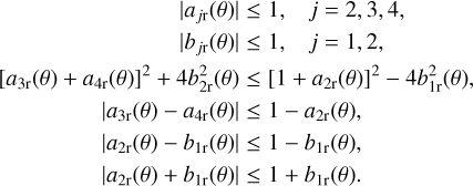 Mathematical equation: \begin{eqnarray} |a_{j{\rm r}}(\theta) | &\leq& 1, \;\;\; j=2,3,4, \nonumber\\ |b_{j{\rm r}}(\theta) | &\leq& 1, \;\;\; j=1,2, \nonumber\\ ~ [a_{3{\rm r}}(\theta) +a_{4{\rm r}}(\theta)]^2+4b_{2{\rm r}}^2(\theta) &\leq& [1 +a_{2{\rm r}}(\theta) ]^2 - 4b_{1{\rm r}}^2(\theta), \nonumber\\ |a_{3{\rm r}}(\theta) -a_{4{\rm r}}(\theta) | &\leq& 1 - a_{2{\rm r}}(\theta), \nonumber\\ |a_{2{\rm r}}(\theta) -b_{1{\rm r}}(\theta) | &\leq& 1 - b_{1{\rm r}}(\theta), \nonumber\\ |a_{2{\rm r}}(\theta) +b_{1{\rm r}}(\theta) | &\leq& 1 + b_{1{\rm r}}(\theta). \label{eqfsym} \end{eqnarray}
