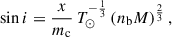 Mathematical equation: $$ \begin{aligned} \sin i = \frac{x}{m_{\rm c}} \, T_{\odot }^{-\frac{1}{3}} \left( n_{\rm b} M \right)^{\frac{2}{3}}, \end{aligned} $$