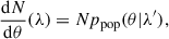 Mathematical equation: $$ \begin{aligned} \frac{\mathrm{d} N}{\mathrm{d} \theta }(\lambda ) = Np_\mathrm{pop} (\theta |\lambda ^{\prime }), \end{aligned} $$
