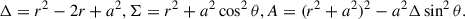 Mathematical equation: $$ \begin{aligned} \Delta = {r}^2 - 2 {r} + a^2, \Sigma = {r}^2 + a^2 \cos ^2\theta , A = ({r}^2 + a^2)^2 - a^2 \Delta \sin ^2\theta . \end{aligned} $$