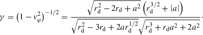 Mathematical equation: $$ \begin{aligned} \gamma = \left(1 - v_\varphi ^2\right)^{-1/2} = \frac{\sqrt{r_\mathrm{d} ^2 - 2 r_\mathrm{d} + a^2} \left(r_\mathrm{d} ^{3/2} + \left|a\right|\right)}{\sqrt{r_\mathrm{d} ^{2} - 3 r_\mathrm{d} + 2 ar_\mathrm{d} ^{1/2}} \sqrt{r_\mathrm{d} ^3 + r_\mathrm{d} a^2 + 2 a^2}}\cdot \end{aligned} $$