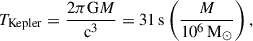 Mathematical equation: $$ \begin{aligned} T_\mathrm{Kepler} = \frac{2 \pi \mathrm{G} M}{\mathrm{c} ^3} = 31\,\mathrm{s} \left(\frac{M}{10^6\,\mathrm{M} _\odot }\right) ,\end{aligned} $$