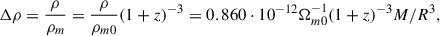 Mathematical equation: $$ \begin{aligned} \Delta \rho = \frac{\rho }{\rho _m} = \frac{\rho }{\rho _{m0}} (1+z)^{-3} = 0.860\cdot 10^{-12} \Omega _{m0}^{-1} (1+z)^{-3} M/R^3, \end{aligned} $$