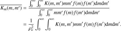 Mathematical equation: \begin{split} \overline{K_{m}(m,m')} &= \frac{\int_{0}^{\infty}\int_{0}^{\infty}K(m,m')mm'f(m)f(m'){\rm d}m{\rm d}m'}{\int_{0}^{\infty}\int_{0}^{\infty}mm'f(m)f(m'){\rm d}m{\rm d}m'} \\ & = \frac{1}{\rho_{\rm c}^{2}}\int_{0}^{\infty}\int_{0}^{\infty}K(m,m')mm'f(m)f(m'){\rm d}m{\rm d}m'. \end{split}