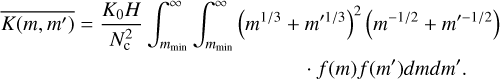 Mathematical equation: \begin{multline} \overline{K(m,m')} = \frac{K_{0}H}{N_{\rm c}^{2}} \int_{m_{\rm min}}^{\infty}\int_{m_{\rm min}}^{\infty}\left(m^{1/3} + m'^{1/3}\right)^{2}\left(m^{-1/2} + m'^{-1/2}\right)\\ \cdot f(m)f(m')dmdm'. \end{multline}