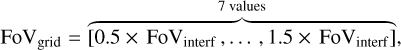 Mathematical equation: \mathrm{FoV}_\mathrm{grid} &=& \overbrace{[0.5 \times\,\mathrm{FoV}_\mathrm{interf}\,,\ldots\,, 1.5\times\,\mathrm{FoV}_\mathrm{interf}]}^\text{7 values} ,\\