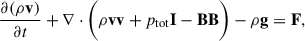 Mathematical equation: $$ \begin{aligned} \frac{\partial (\rho \mathbf{v })}{\partial t} + \nabla \cdot \bigg (\rho \mathbf {vv} +p_{\rm tot}\mathbf I -\mathbf {BB} \bigg ) - \rho \mathbf g&= \mathbf F ,\end{aligned} $$