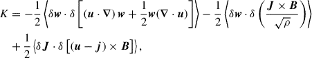 Mathematical equation: $$ \begin{aligned} K&=-\frac{1}{2} \left\langle \delta \boldsymbol{w}\cdot \delta \left[ \left(\boldsymbol{u}\cdot \boldsymbol{\nabla }\right)\boldsymbol{w} +\frac{1}{2}\boldsymbol{w} (\boldsymbol{\nabla }\cdot \boldsymbol{u}) \right] \right\rangle -\frac{1}{2} \left\langle \delta \boldsymbol{w}\cdot \delta \left( \frac{\boldsymbol{J}\times \boldsymbol{B}}{\sqrt{\rho }} \right) \right\rangle \nonumber \\&+\frac{1}{2} \left\langle \delta \boldsymbol{J}\cdot \delta \left[\left(\boldsymbol{u}-\boldsymbol{j}\right)\times \boldsymbol{B}\right] \right\rangle ,\end{aligned} $$