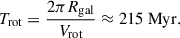 Mathematical equation: $$ \begin{aligned} T_{\mathrm{rot} } = \frac{2\pi R_{\mathrm{gal} }}{V_{\mathrm{rot} }} \approx 215~\mathrm{Myr} . \end{aligned} $$