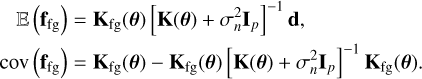 Mathematical equation: $\[\begin{aligned}\mathbb{E}\left(\mathbf{f}_{\mathrm{fg}}\right) & =\mathbf{K}_{\mathrm{fg}}(\boldsymbol{\theta})\left[\mathbf{K}(\boldsymbol{\theta})+\sigma_n^2 \mathbf{I}_p\right]^{-1} \mathbf{d}, \\\operatorname{cov}\left(\mathbf{f}_{\mathrm{fg}}\right) & =\mathbf{K}_{\mathrm{fg}}(\boldsymbol{\theta})-\mathbf{K}_{\mathrm{fg}}(\boldsymbol{\theta})\left[\mathbf{K}(\boldsymbol{\theta})+\sigma_n^2 \mathbf{I}_p\right]^{-1} \mathbf{K}_{\mathrm{fg}}(\boldsymbol{\theta}).\end{aligned}\]$