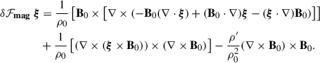 Mathematical equation: $$ \begin{aligned} \begin{aligned} \delta \mathbf {\mathcal F}_{\mathbf {mag}} \ \boldsymbol{\xi }&= \frac{1}{\rho _0}\left[\mathbf B_0 \times \left[\mathbf \nabla \times \left( - \mathbf B_0 (\mathbf \nabla \cdot \boldsymbol{\xi }) + (\mathbf B_0 \cdot \mathbf \nabla )\boldsymbol{\xi } - (\boldsymbol{\xi } \cdot \mathbf \nabla )\mathbf B_0 \right) \right] \right] \\&+ \frac{1}{\rho _0}\left[(\mathbf \nabla \times (\boldsymbol{\xi } \times \mathbf B_0 ))\times (\mathbf \nabla \times \mathbf B_0 ) \right] - \frac{\rho ^{\prime }}{\rho _0^2}(\mathbf \nabla \times \mathbf B_0 )\times \mathbf B_0 . \end{aligned} \end{aligned} $$