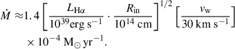 Mathematical equation: $$ \begin{aligned} \begin{aligned} \dot{M} \approx&1.4\left[\frac{L_{\mathrm{H} \alpha }}{10^{39} \mathrm{erg} \mathrm{~s} ^{-1}} \cdot \frac{R_{\mathrm{in} }}{10^{14} \mathrm{~cm} }\right]^{1 / 2}\left[\frac{v_{\mathrm{w} }}{30 \mathrm{~km} \mathrm{~s} ^{-1}}\right] \\&\times 10^{-4}\ \mathrm{M} _{\odot }\, \mathrm{yr} ^{-1}. \end{aligned} \end{aligned} $$