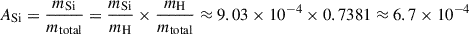 Mathematical equation: $$ \begin{aligned} A_{\mathrm{Si} }&= \frac{m_{\mathrm{Si} }}{m_{\mathrm{total} }} = \frac{m_{\mathrm{Si} }}{m_{\mathrm{H} }} \times \frac{m_{\mathrm{H} }}{m_{\mathrm{total} }} \approx 9.03 \times 10^{-4} \times 0.7381 \approx 6.7 \times 10^{-4} \end{aligned} $$