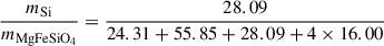 Mathematical equation: $$ \begin{aligned} \frac{m_{\mathrm{Si} }}{m_{\mathrm{MgFeSiO_4} }}&= \frac{28.09}{24.31 + 55.85 + 28.09 + 4 \times 16.00} \end{aligned} $$