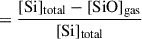 Mathematical equation: $$ \begin{aligned}&= \frac{[\mathrm{Si} ]_{\mathrm{total} } - [\mathrm{SiO} ]_{\mathrm{gas} }}{[\mathrm{Si} ]_{\mathrm{total} }} \end{aligned} $$