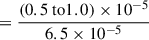Mathematical equation: $$ \begin{aligned}&= \frac{(0.5 \text{ to} 1.0) \times 10^{-5}}{6.5 \times 10^{-5}} \end{aligned} $$