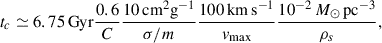 Mathematical equation: $$ \begin{aligned} t_{c} \simeq 6.75\,\mathrm{Gyr} \frac{0.6}{C} \frac{10\,\mathrm{cm^2 g^{-1}}}{\sigma /m} \frac{100\,\mathrm{km\,s^{-1}}}{v_{\mathrm{max}}} \frac{10^{-2}\,M_\odot \,\mathrm{pc^{-3}}}{\rho _s}, \end{aligned} $$