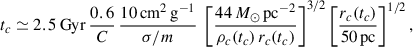 Mathematical equation: $$ \begin{aligned} t_{c} \simeq 2.5\,\mathrm{Gyr}\, \frac{0.6}{C}\, \frac{10\,\mathrm{cm^2\,g^{-1}}}{\sigma /m}\ \left[\frac{44\,M_\odot \,\mathrm{pc^{-2}}}{\rho _c(t_c)\,r_c(t_c)}\right]^{3/2} \left[\frac{r_c(t_c)}{50\,\mathrm{pc}}\right]^{1/2}, \end{aligned} $$