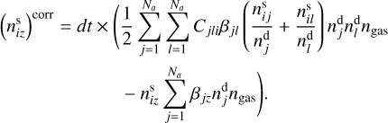 Mathematical equation: ${\left( {n_{iz}^{\rm{s}}} \right)^{{\rm{corr}}}} = dt \times \left( {{1 \over 2}\sum\limits_{j = 1}^{{N_a}} {\sum\limits_{l = 1}^{{N_a}} {{C_{jli}}{\beta _{jl}}} \left( {{{n_{ij}^{\rm{s}}} \over {n_j^{\rm{d}}}} + {{n_{ij}^{\rm{s}}} \over {n_l^{\rm{d}}}}} \right)n_j^{\rm{d}}n_l^{\rm{d}}{n_{{\rm{gas}}}} - n_{iz}^s\sum\limits_{j = 1}^{{N_a}} {{\beta _{jz}}n_j^{\rm{d}}{n_{{\rm{gas}}}}} } } \right).$